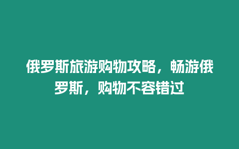 俄羅斯旅游購物攻略，暢游俄羅斯，購物不容錯過