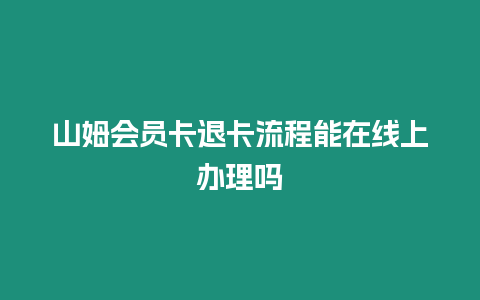 山姆會員卡退卡流程能在線上辦理嗎