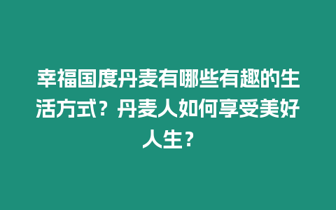 幸福國度丹麥有哪些有趣的生活方式？丹麥人如何享受美好人生？