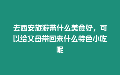 去西安旅游帶什么美食好，可以給父母帶回來什么特色小吃呢