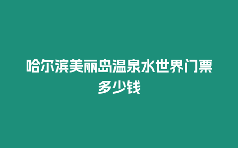 哈爾濱美麗島溫泉水世界門票多少錢