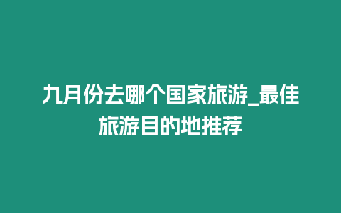 九月份去哪個國家旅游_最佳旅游目的地推薦