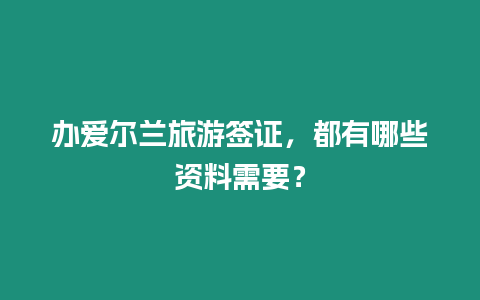 辦愛爾蘭旅游簽證，都有哪些資料需要？