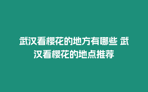 武漢看櫻花的地方有哪些 武漢看櫻花的地點(diǎn)推薦