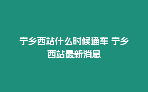 寧鄉西站什么時候通車 寧鄉西站最新消息