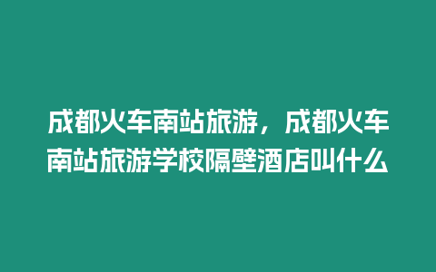 成都火車南站旅游，成都火車南站旅游學校隔壁酒店叫什么