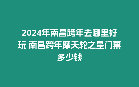 2024年南昌跨年去哪里好玩 南昌跨年摩天輪之星門票多少錢