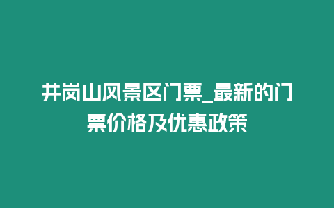 井崗山風(fēng)景區(qū)門(mén)票_最新的門(mén)票價(jià)格及優(yōu)惠政策