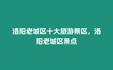 洛陽老城區(qū)十大旅游景區(qū)，洛陽老城區(qū)景點(diǎn)