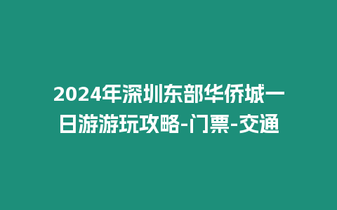 2024年深圳東部華僑城一日游游玩攻略-門票-交通