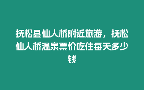 撫松縣仙人橋附近旅游，撫松仙人橋溫泉票價吃住每天多少錢