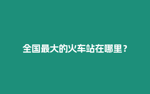 全國(guó)最大的火車(chē)站在哪里？