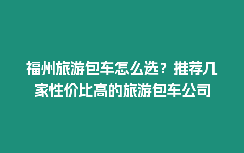 福州旅游包車怎么選？推薦幾家性價比高的旅游包車公司