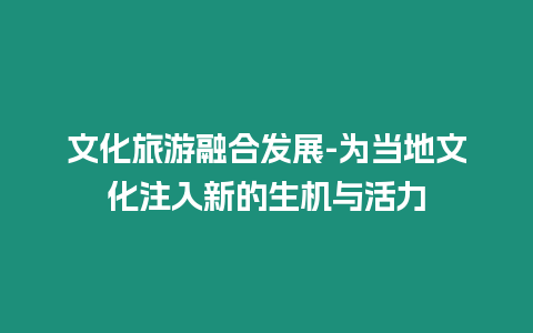 文化旅游融合發展-為當地文化注入新的生機與活力