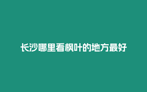 長沙哪里看楓葉的地方最好