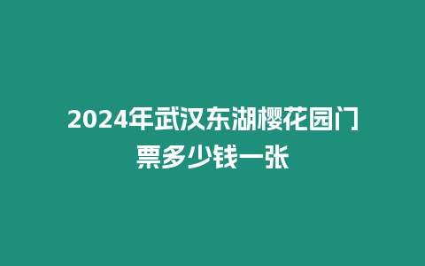 2024年武漢東湖櫻花園門票多少錢一張