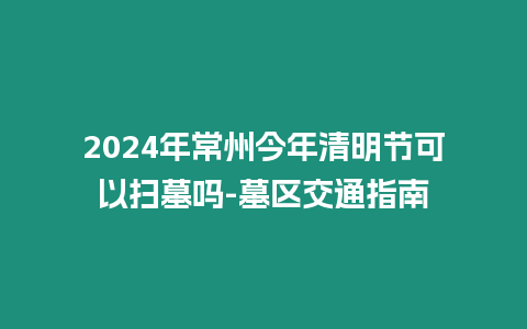 2024年常州今年清明節可以掃墓嗎-墓區交通指南