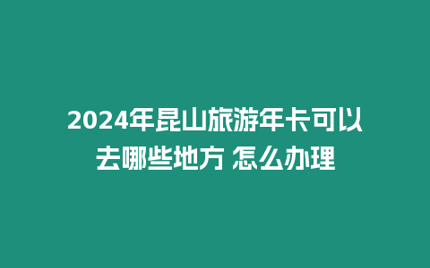 2024年昆山旅游年卡可以去哪些地方 怎么辦理