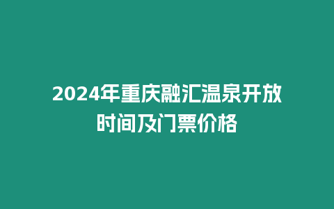 2024年重慶融匯溫泉開放時間及門票價格