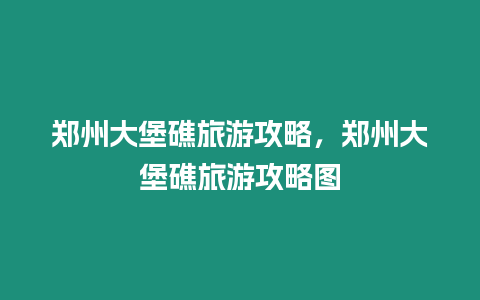 鄭州大堡礁旅游攻略，鄭州大堡礁旅游攻略圖