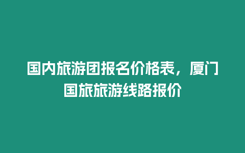 國內(nèi)旅游團(tuán)報名價格表，廈門國旅旅游線路報價