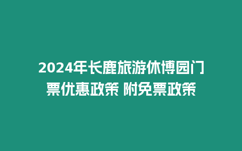 2024年長鹿旅游休博園門票優惠政策 附免票政策