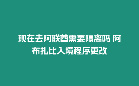 現在去阿聯酋需要隔離嗎 阿布扎比入境程序更改