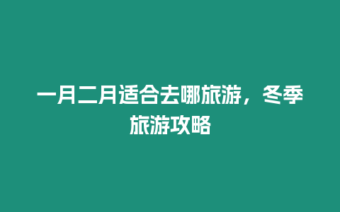 一月二月適合去哪旅游，冬季旅游攻略