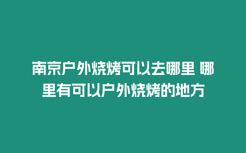 南京戶外燒烤可以去哪里 哪里有可以戶外燒烤的地方