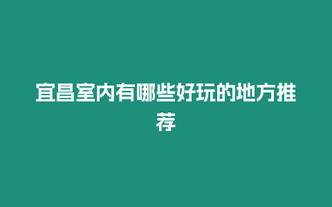 宜昌室內(nèi)有哪些好玩的地方推薦