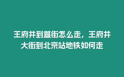 王府井到簋街怎么走，王府井大街到北京站地鐵如何走