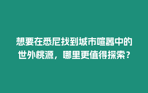 想要在悉尼找到城市喧囂中的世外桃源，哪里更值得探索？