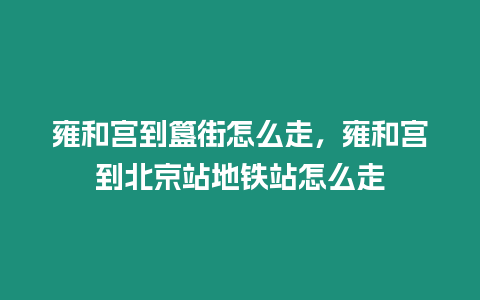 雍和宮到簋街怎么走，雍和宮到北京站地鐵站怎么走