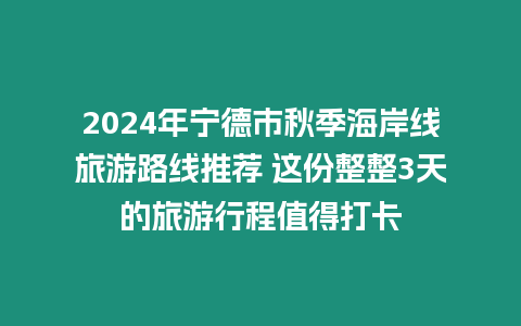 2024年寧德市秋季海岸線旅游路線推薦 這份整整3天的旅游行程值得打卡