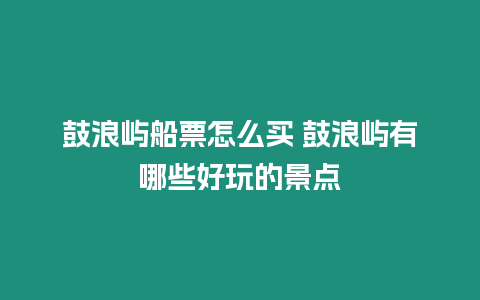 鼓浪嶼船票怎么買 鼓浪嶼有哪些好玩的景點(diǎn)