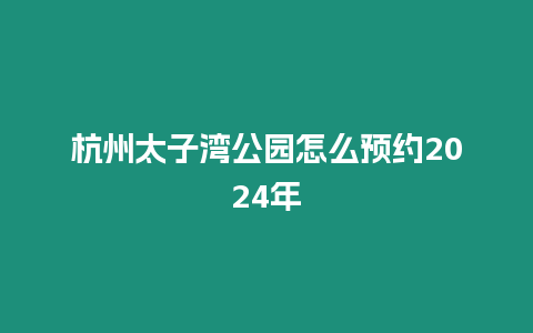 杭州太子灣公園怎么預(yù)約2024年