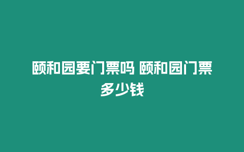 頤和園要門票嗎 頤和園門票多少錢