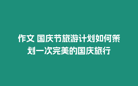 作文 國慶節旅游計劃如何策劃一次完美的國慶旅行