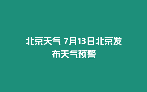 北京天氣 7月13日北京發(fā)布天氣預(yù)警