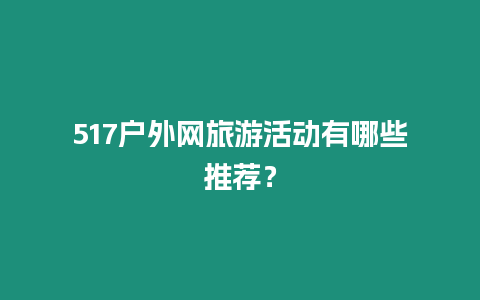 517戶外網旅游活動有哪些推薦？