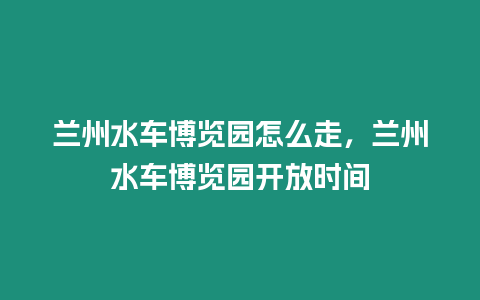 蘭州水車博覽園怎么走，蘭州水車博覽園開放時間