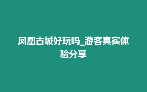 鳳凰古城好玩嗎_游客真實體驗分享