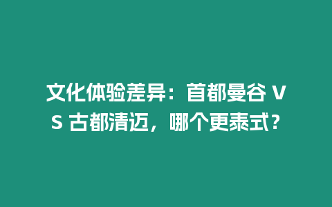 文化體驗差異：首都曼谷 VS 古都清邁，哪個更泰式？