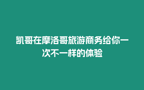 凱哥在摩洛哥旅游商務給你一次不一樣的體驗