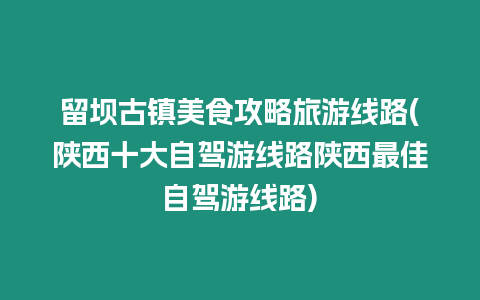 留壩古鎮美食攻略旅游線路(陜西十大自駕游線路陜西最佳自駕游線路)