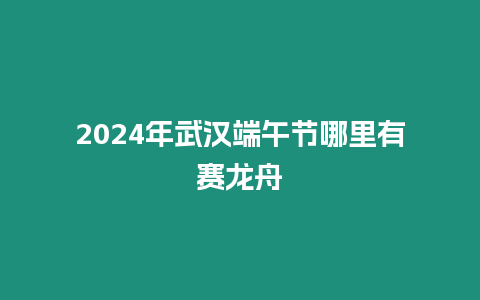 2024年武漢端午節哪里有賽龍舟