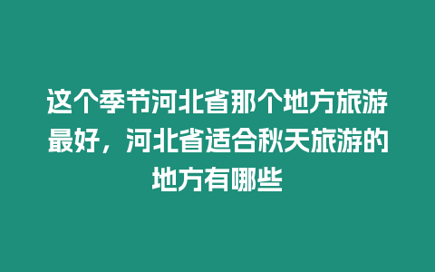 這個季節河北省那個地方旅游最好，河北省適合秋天旅游的地方有哪些