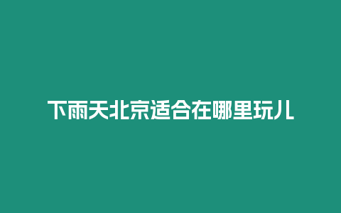 下雨天北京適合在哪里玩兒