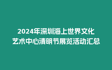 2024年深圳海上世界文化藝術(shù)中心清明節(jié)展覽活動匯總