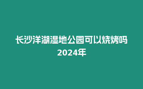 長沙洋湖濕地公園可以燒烤嗎2024年